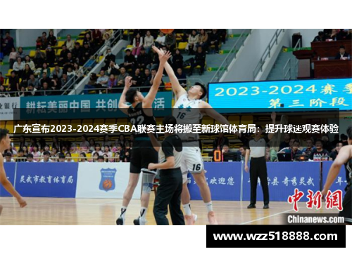广东宣布2023-2024赛季CBA联赛主场将搬至新球馆体育局：提升球迷观赛体验