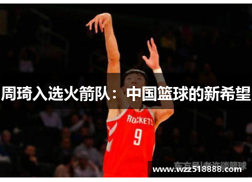 周琦入选火箭队：中国篮球的新希望