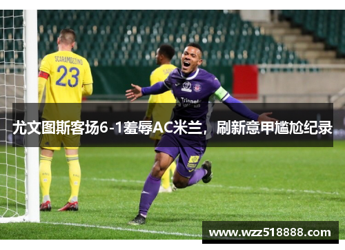 尤文图斯客场6-1羞辱AC米兰，刷新意甲尴尬纪录