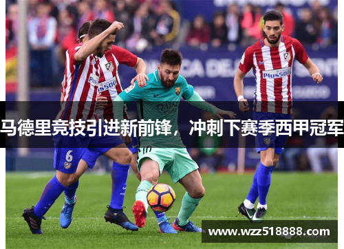 马德里竞技引进新前锋，冲刺下赛季西甲冠军