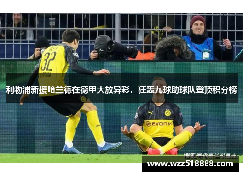 利物浦新援哈兰德在德甲大放异彩，狂轰九球助球队登顶积分榜