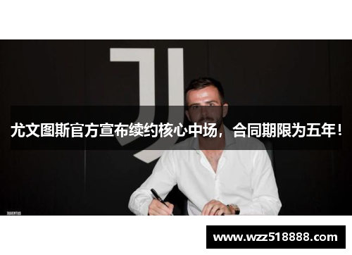 尤文图斯官方宣布续约核心中场，合同期限为五年！