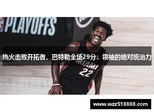 热火击败开拓者，巴特勒全场29分：领袖的绝对统治力