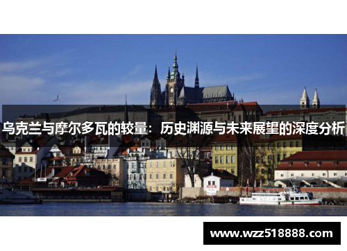乌克兰与摩尔多瓦的较量：历史渊源与未来展望的深度分析