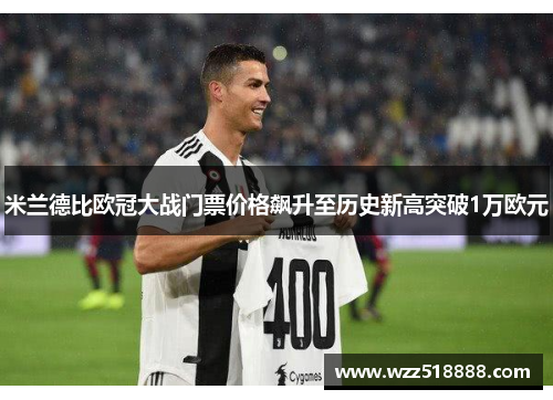 米兰德比欧冠大战门票价格飙升至历史新高突破1万欧元