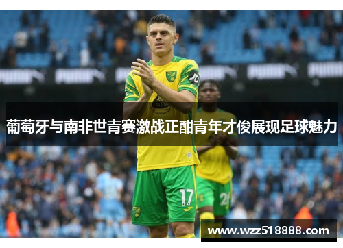 葡萄牙与南非世青赛激战正酣青年才俊展现足球魅力