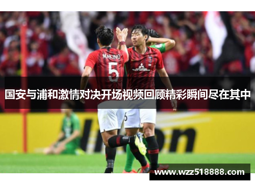 国安与浦和激情对决开场视频回顾精彩瞬间尽在其中