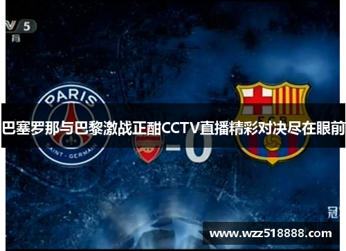巴塞罗那与巴黎激战正酣CCTV直播精彩对决尽在眼前