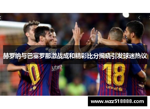 赫罗纳与巴塞罗那激战成和精彩比分揭晓引发球迷热议
