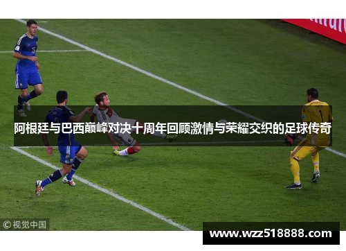 阿根廷与巴西巅峰对决十周年回顾激情与荣耀交织的足球传奇