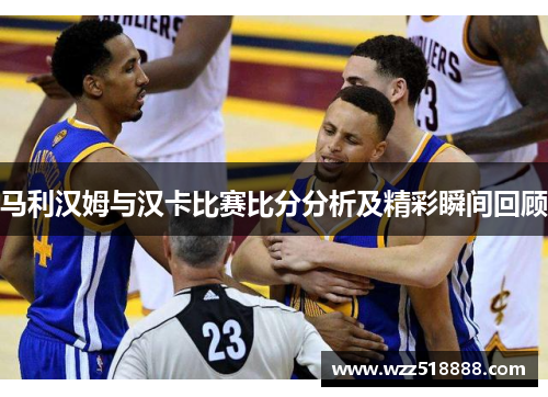 马利汉姆与汉卡比赛比分分析及精彩瞬间回顾