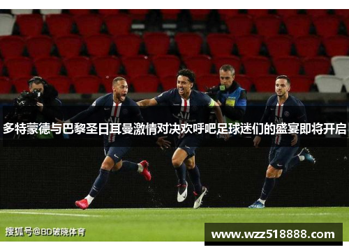 多特蒙德与巴黎圣日耳曼激情对决欢呼吧足球迷们的盛宴即将开启